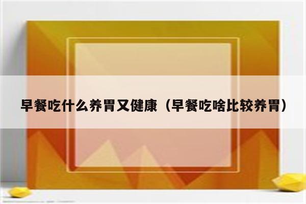 早餐吃什么养胃又健康（早餐吃啥比较养胃）