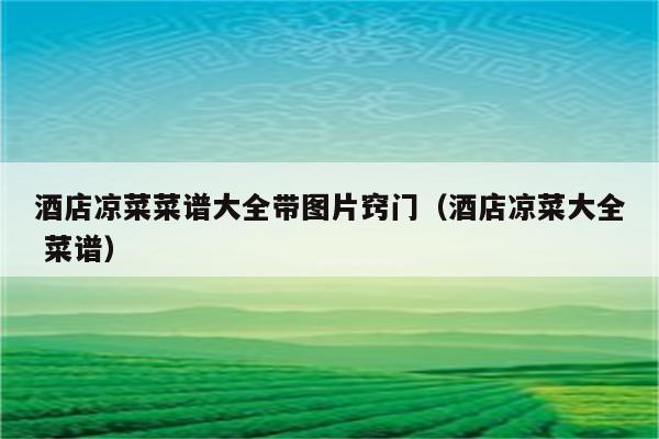 酒店凉菜菜谱大全带图片窍门（酒店凉菜大全 菜谱）