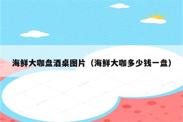 海鲜大咖盘酒桌图片(海鲜大咖多少钱一盘)