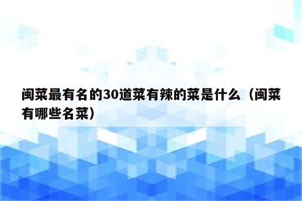 闽菜最有名的30道菜有辣的菜是什么(闽菜有哪些名菜)
