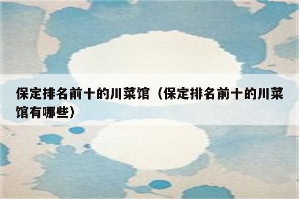 保定排名前十的川菜馆(保定排名前十的川菜馆有哪些)