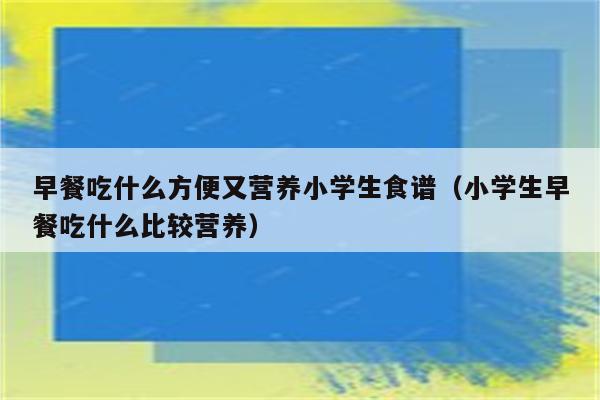 早餐吃什么方便又营养小学生食谱(小学生早餐吃什么比较营养)