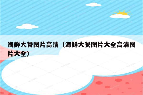 海鲜大餐图片高清（海鲜大餐图片大全高清图片大全）