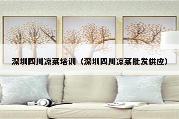 深圳四川凉菜培训（深圳四川凉菜批发供应）