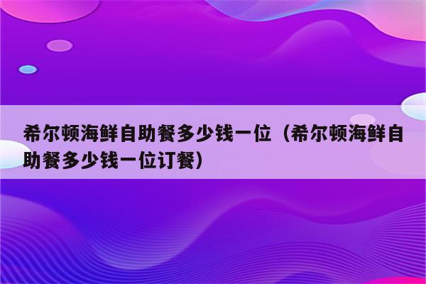 希尔顿海鲜自助餐多少钱一位(希尔顿海鲜自助餐多少钱一位订餐)