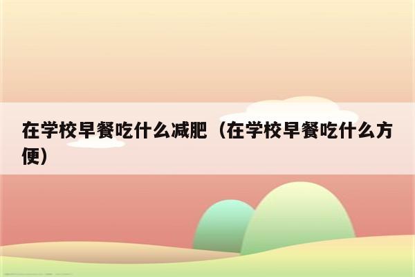 在学校早餐吃什么减肥(在学校早餐吃什么方便)