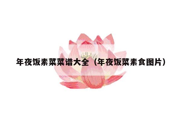 年夜饭素菜菜谱大全(年夜饭菜素食图片)