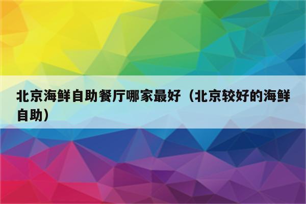 北京海鲜自助餐厅哪家最好(北京较好的海鲜自助)