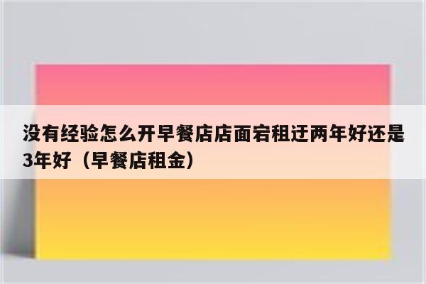 没有经验怎么开早餐店店面宕租迂两年好还是3年好(早餐店租金)