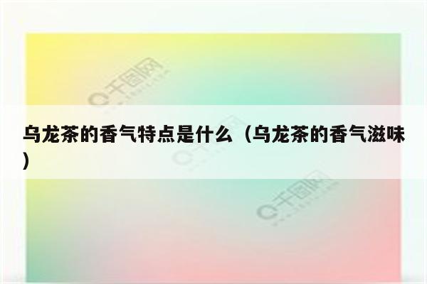 乌龙茶的香气特点是什么（乌龙茶的香气滋味）