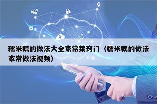 糯米藕的做法大全家常菜窍门（糯米藕的做法家常做法视频）