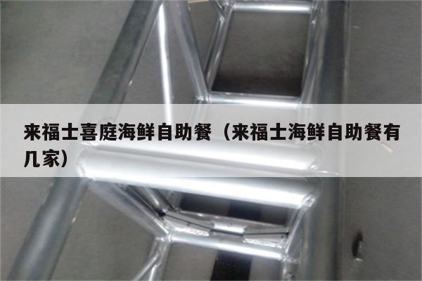 来福士喜庭海鲜自助餐（来福士海鲜自助餐有几家）