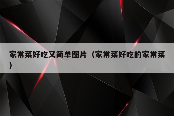 家常菜好吃又简单图片(家常菜好吃的家常菜)