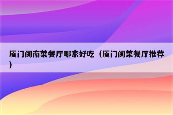 厦门闽南菜餐厅哪家好吃(厦门闽菜餐厅推荐)
