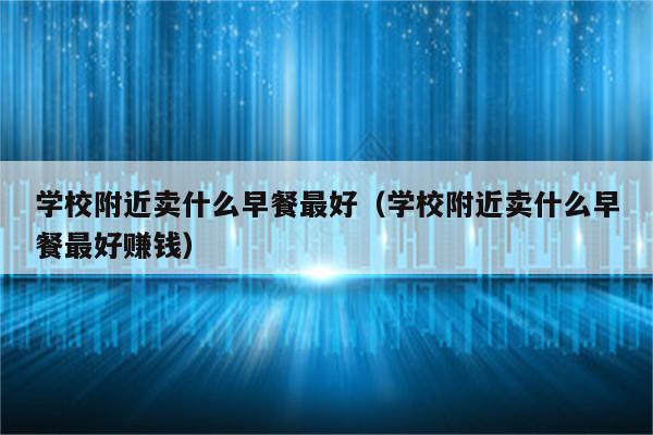 学校附近卖什么早餐最好(学校附近卖什么早餐最好赚钱)