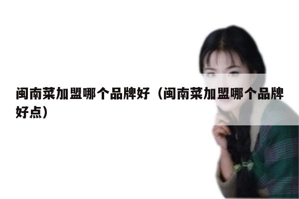 闽南菜加盟哪个品牌好(闽南菜加盟哪个品牌好点)