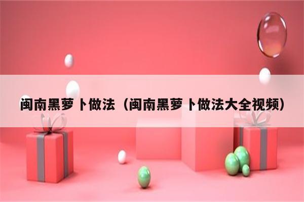 闽南黑萝卜做法(闽南黑萝卜做法大全视频)