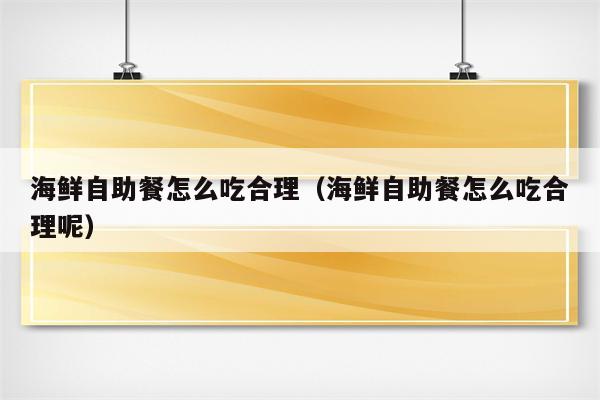 海鲜自助餐怎么吃合理（海鲜自助餐怎么吃合理呢）