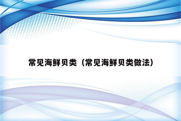 常见海鲜贝类（常见海鲜贝类做法）