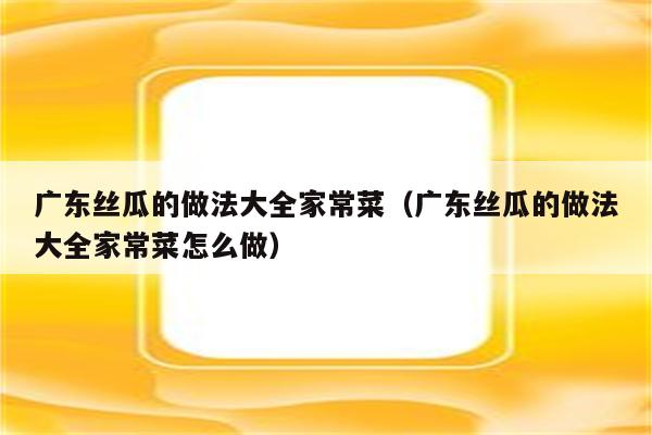 广东丝瓜的做法大全家常菜(广东丝瓜的做法大全家常菜怎么做)