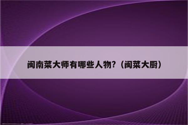 闽南菜大师有哪些人物?（闽菜大厨）