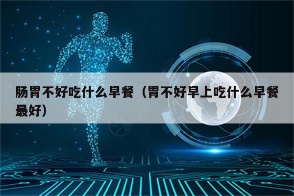 肠胃不好吃什么早餐（胃不好早上吃什么早餐最好）