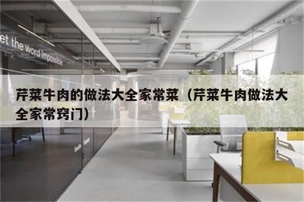 芹菜牛肉的做法大全家常菜(芹菜牛肉做法大全家常窍门)
