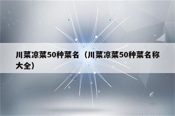 川菜凉菜50种菜名（川菜凉菜50种菜名称大全）