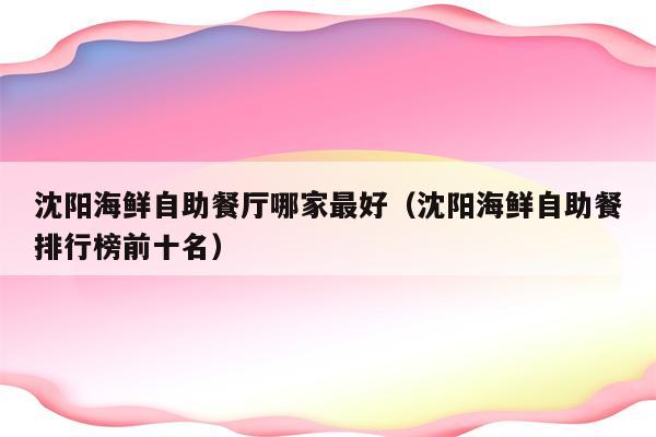 沈阳海鲜自助餐厅哪家最好（沈阳海鲜自助餐排行榜前十名）