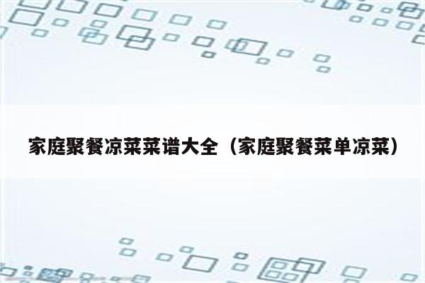 家庭聚餐凉菜菜谱大全（家庭聚餐菜单凉菜）