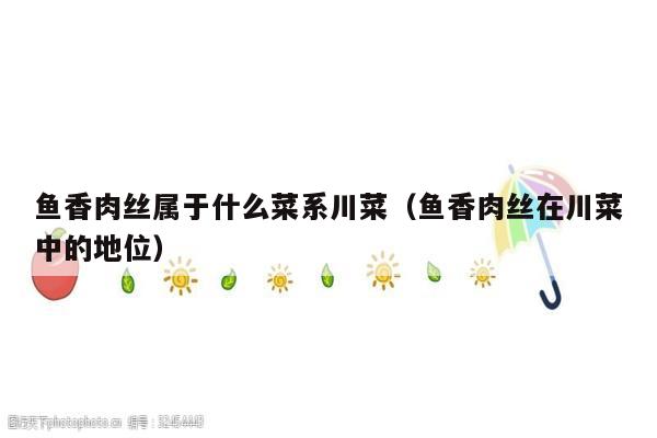 鱼香肉丝属于什么菜系川菜(鱼香肉丝在川菜中的地位)