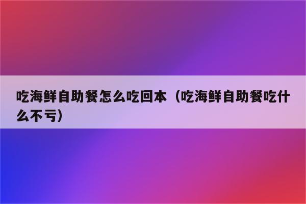 吃海鲜自助餐怎么吃回本(吃海鲜自助餐吃什么不亏)