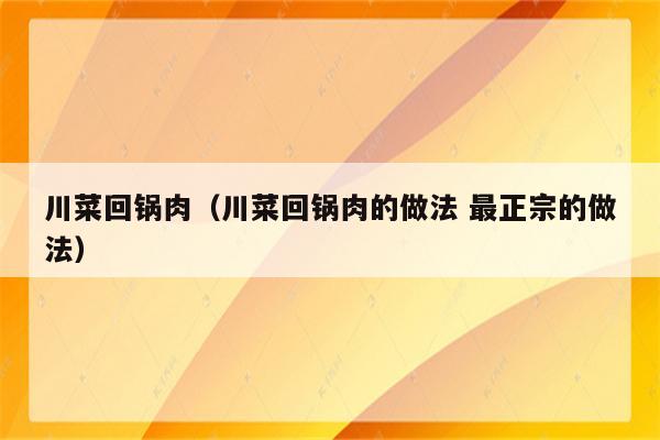川菜回锅肉(川菜回锅肉的做法 最正宗的做法)