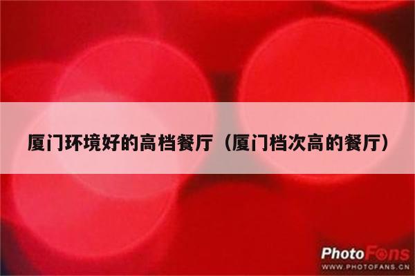 厦门环境好的高档餐厅(厦门档次高的餐厅)