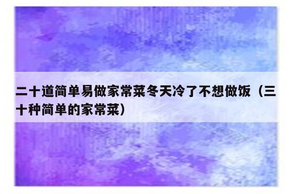 二十道简单易做家常菜冬天冷了不想做饭(三十种简单的家常菜)