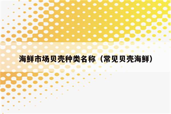 海鲜市场贝壳种类名称(常见贝壳海鲜)