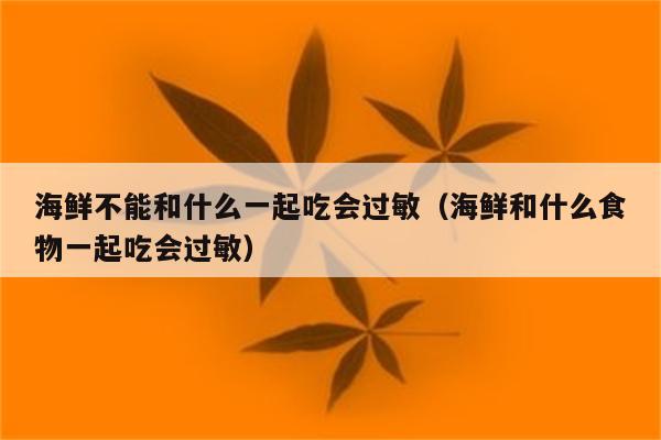 海鲜不能和什么一起吃会过敏(海鲜和什么食物一起吃会过敏)