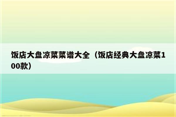 饭店大盘凉菜菜谱大全（饭店经典大盘凉菜100款）