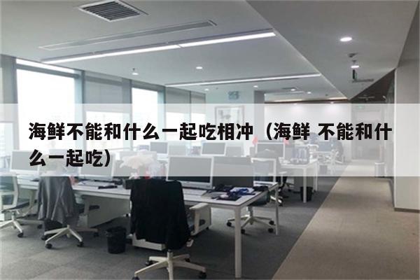 海鲜不能和什么一起吃相冲(海鲜 不能和什么一起吃)