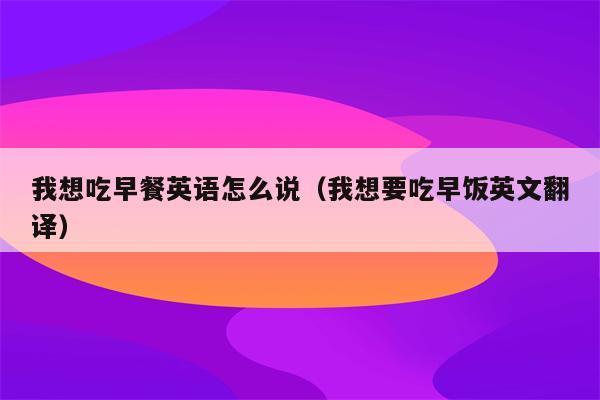 我想吃早餐英语怎么说（我想要吃早饭英文翻译）