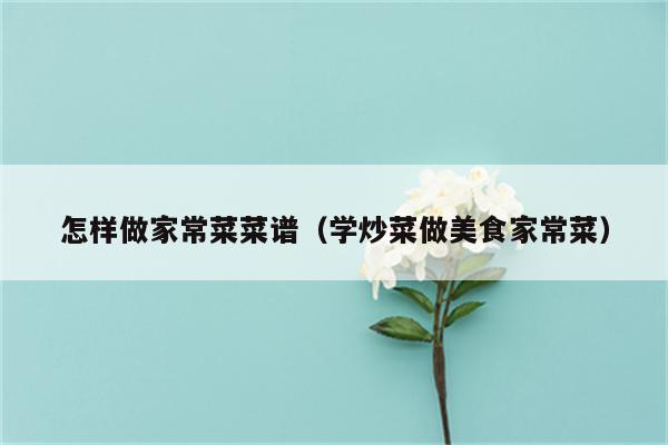 怎样做家常菜菜谱(学炒菜做美食家常菜)