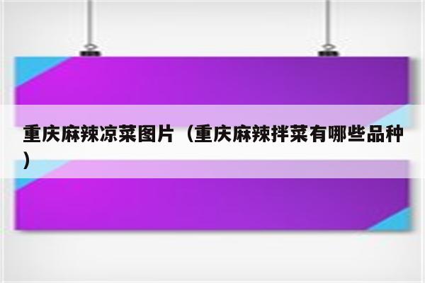 重庆麻辣凉菜图片（重庆麻辣拌菜有哪些品种）