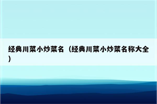 经典川菜小炒菜名（经典川菜小炒菜名称大全）