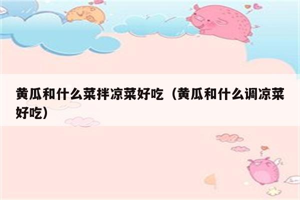 黄瓜和什么菜拌凉菜好吃（黄瓜和什么调凉菜好吃）