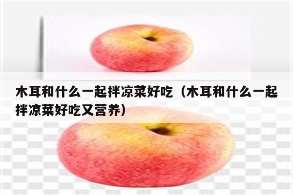 木耳和什么一起拌凉菜好吃（木耳和什么一起拌凉菜好吃又营养）