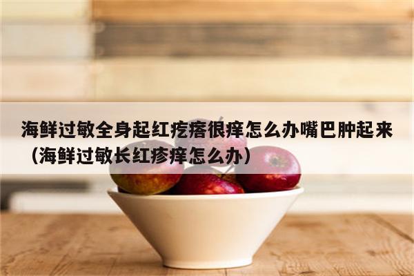 海鲜过敏全身起红疙瘩很痒怎么办嘴巴肿起来(海鲜过敏长红疹痒怎么办)