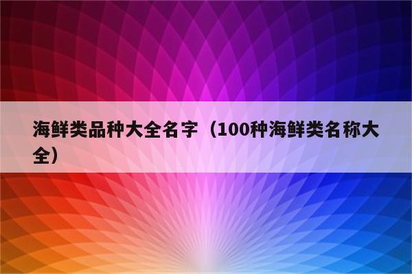 海鲜类品种大全名字（100种海鲜类名称大全）