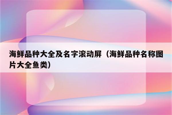 海鲜品种大全及名字滚动屏（海鲜品种名称图片大全鱼类）