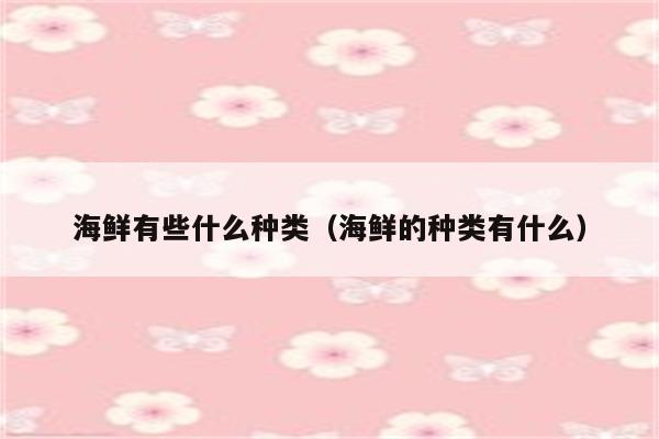 海鲜有些什么种类（海鲜的种类有什么）