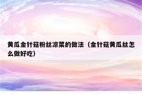 黄瓜金针菇粉丝凉菜的做法（金针菇黄瓜丝怎么做好吃）